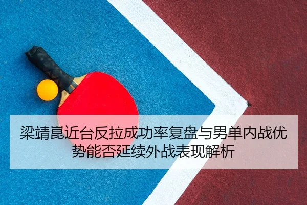 梁靖崑近台反拉成功率复盘与男单内战优势能否延续外战表现解析
